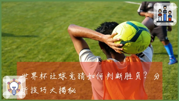 世界杯让球竞猜如何判断胜负？分析技巧大揭秘