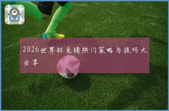 2026世界杯竞猜热门策略与技巧大分享
