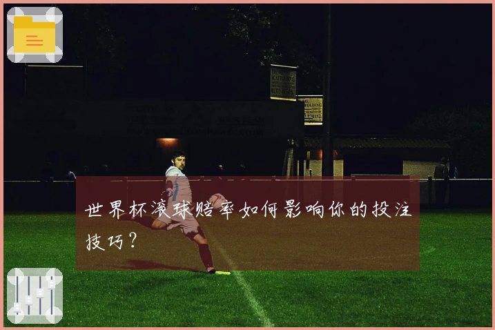 世界杯滚球赔率如何影响你的投注技巧？
