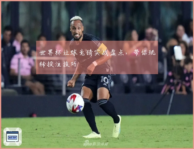 世界杯让球竞猜实战盘点，带你玩转投注技巧