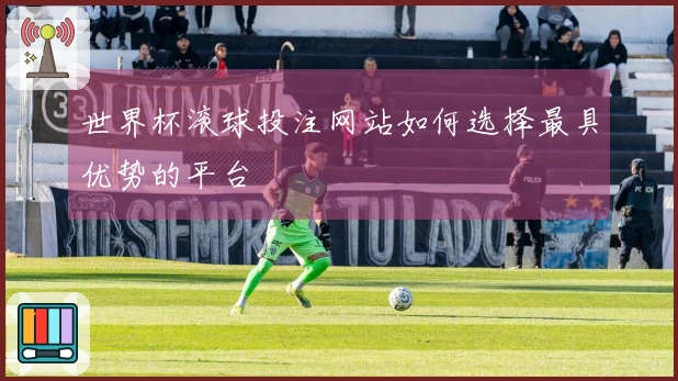 世界杯滚球投注网站如何选择最具优势的平台
