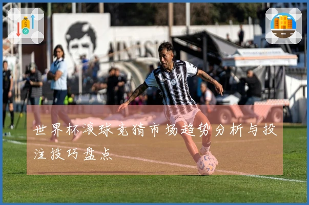 世界杯滚球竞猜市场趋势分析与投注技巧盘点
