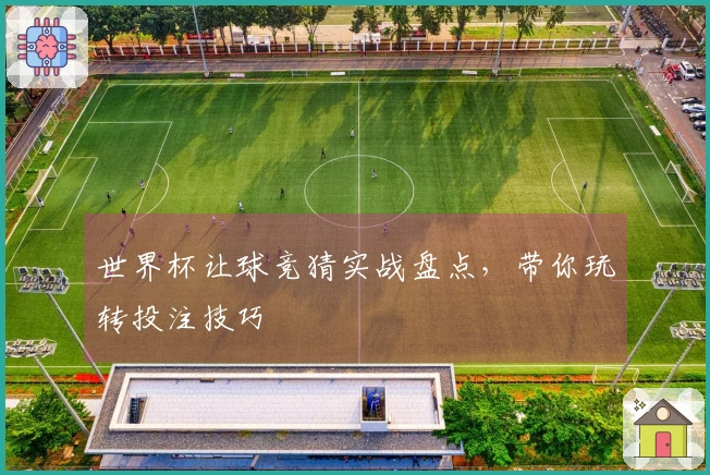 世界杯让球竞猜实战盘点，带你玩转投注技巧