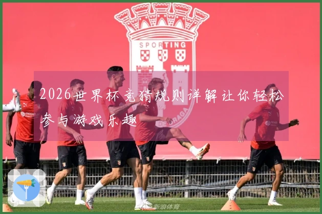 2026世界杯竞猜规则详解让你轻松参与游戏乐趣