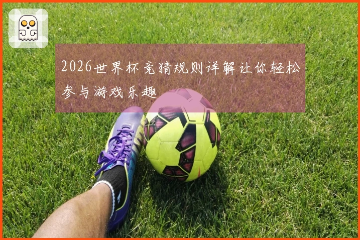 2026世界杯竞猜规则详解让你轻松参与游戏乐趣