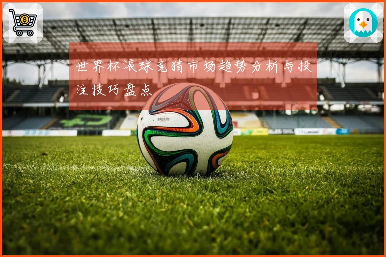 世界杯滚球竞猜市场趋势分析与投注技巧盘点