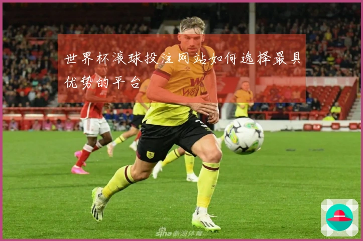 世界杯滚球投注网站如何选择最具优势的平台