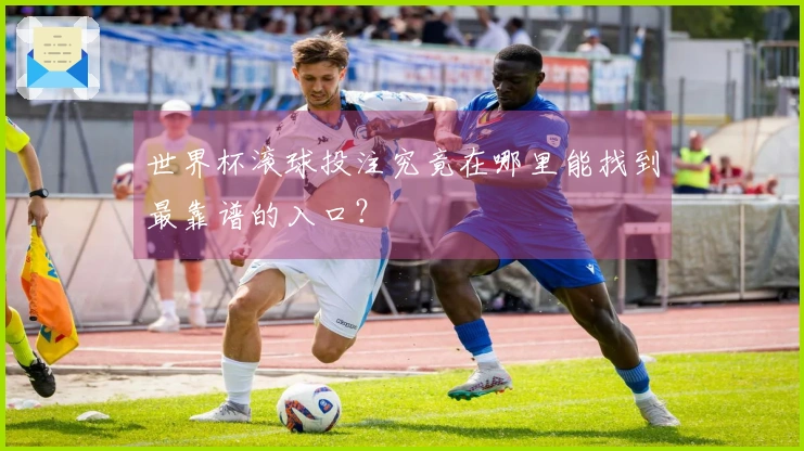 世界杯滚球投注究竟在哪里能找到最靠谱的入口？