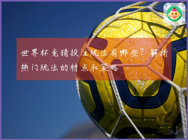 世界杯竞猜投注玩法有哪些？解析热门玩法的特点和策略