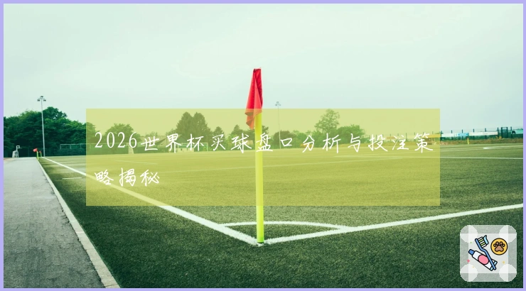 2026世界杯买球盘口分析与投注策略揭秘