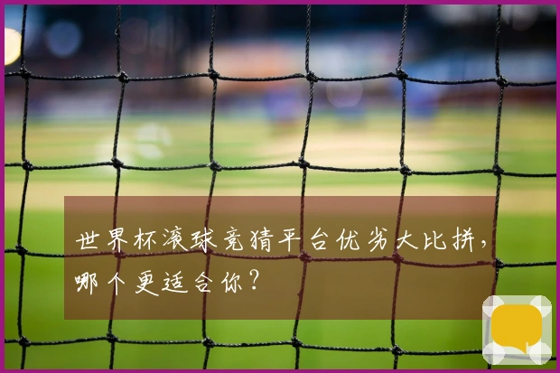 世界杯滚球竞猜平台优劣大比拼，哪个更适合你？