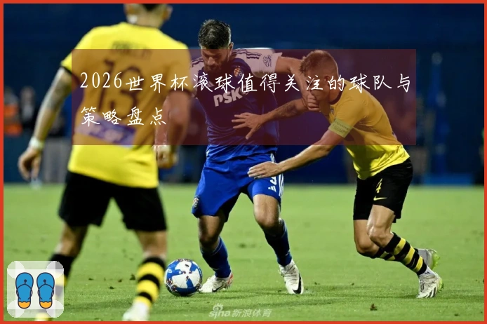 2026世界杯滚球值得关注的球队与策略盘点