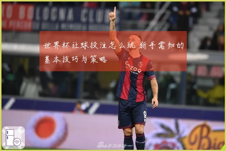 世界杯让球投注怎么玩 新手需知的基本技巧与策略