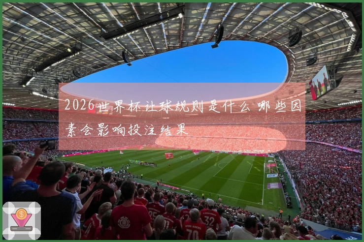 2026世界杯让球规则是什么 哪些因素会影响投注结果